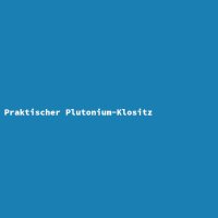 Praktischer Plutonium-Klositz